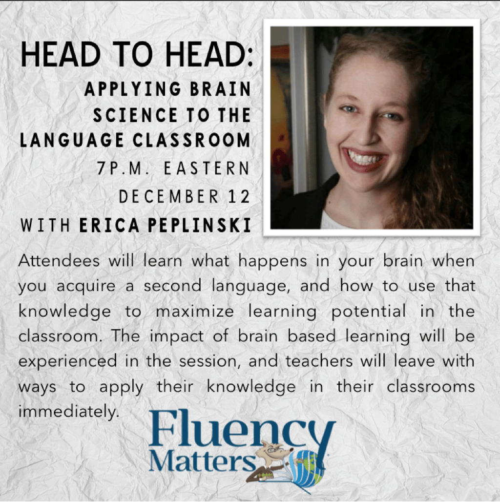 Learn what brain science can teach us about language teaching. Head to Head webinar by Erica Peplinski is available for as low as $19 (the cost of a single month subscription to the Fluency Matters training site).